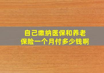 自己缴纳医保和养老保险一个月付多少钱啊