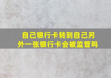 自己银行卡转到自己另外一张银行卡会被监管吗