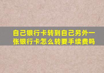 自己银行卡转到自己另外一张银行卡怎么转要手续费吗