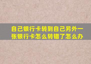 自己银行卡转到自己另外一张银行卡怎么转错了怎么办