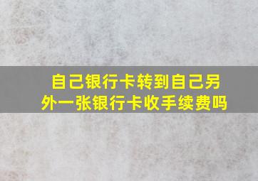 自己银行卡转到自己另外一张银行卡收手续费吗