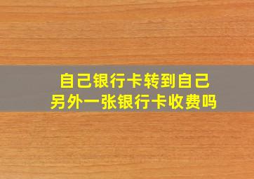 自己银行卡转到自己另外一张银行卡收费吗