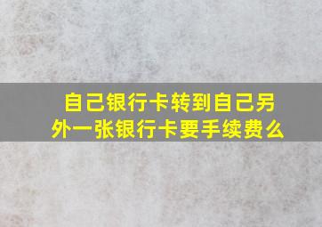 自己银行卡转到自己另外一张银行卡要手续费么