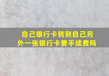 自己银行卡转到自己另外一张银行卡要手续费吗