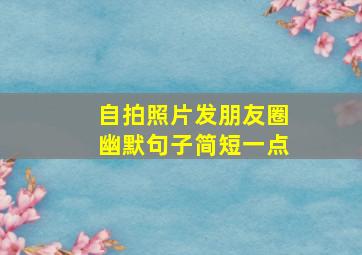 自拍照片发朋友圈幽默句子简短一点