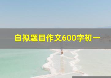 自拟题目作文600字初一