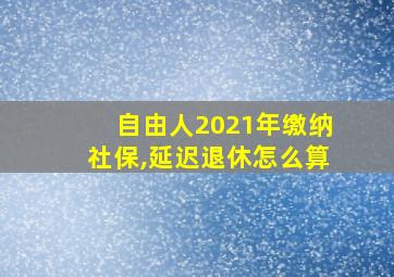 自由人2021年缴纳社保,延迟退休怎么算