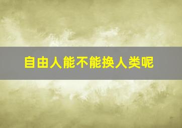 自由人能不能换人类呢