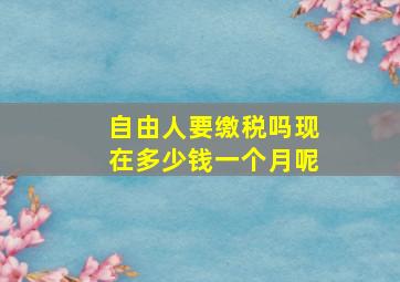 自由人要缴税吗现在多少钱一个月呢