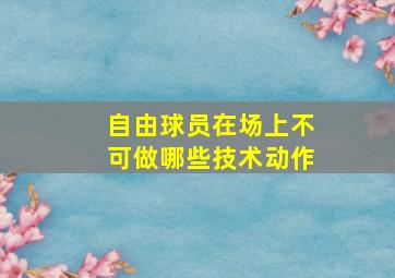 自由球员在场上不可做哪些技术动作