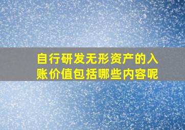 自行研发无形资产的入账价值包括哪些内容呢