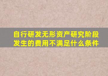 自行研发无形资产研究阶段发生的费用不满足什么条件