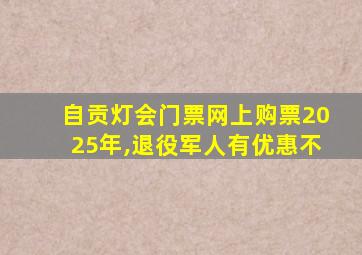 自贡灯会门票网上购票2025年,退役军人有优惠不