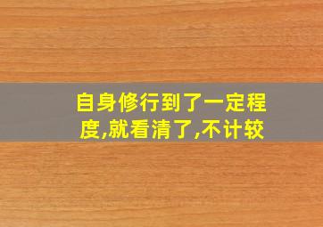 自身修行到了一定程度,就看清了,不计较