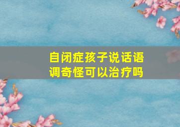 自闭症孩子说话语调奇怪可以治疗吗