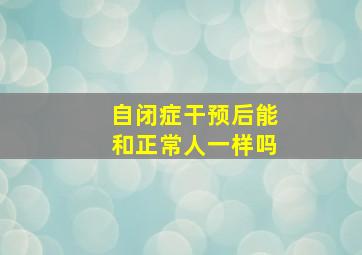 自闭症干预后能和正常人一样吗