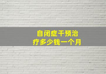 自闭症干预治疗多少钱一个月