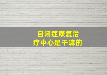 自闭症康复治疗中心是干嘛的