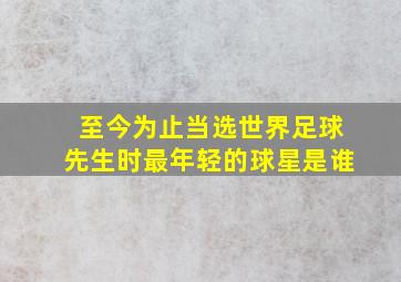 至今为止当选世界足球先生时最年轻的球星是谁