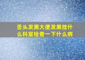 舌头发黑大便发黑挂什么科室检查一下什么病