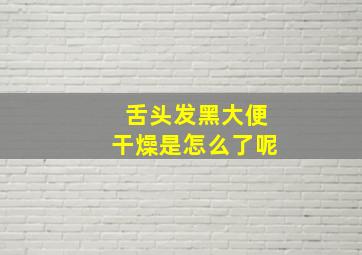 舌头发黑大便干燥是怎么了呢