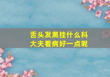 舌头发黑挂什么科大夫看病好一点呢