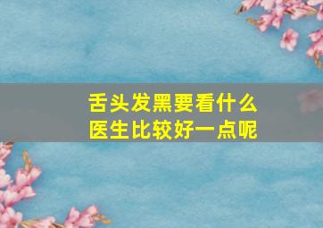 舌头发黑要看什么医生比较好一点呢