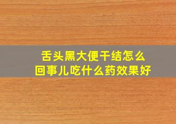 舌头黑大便干结怎么回事儿吃什么药效果好