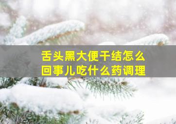 舌头黑大便干结怎么回事儿吃什么药调理