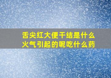 舌尖红大便干结是什么火气引起的呢吃什么药