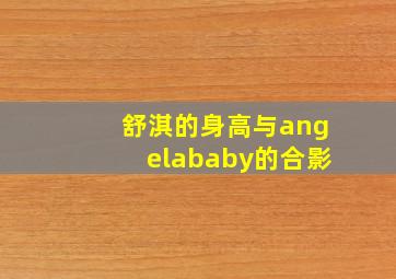 舒淇的身高与angelababy的合影