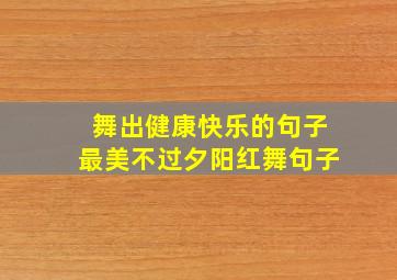 舞出健康快乐的句子最美不过夕阳红舞句子