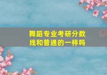 舞蹈专业考研分数线和普通的一样吗