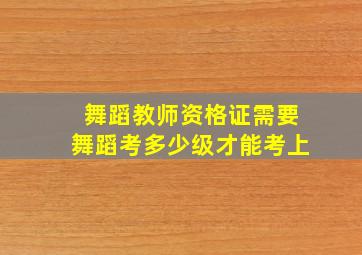 舞蹈教师资格证需要舞蹈考多少级才能考上