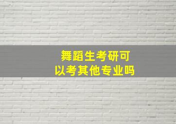 舞蹈生考研可以考其他专业吗