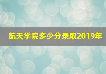 航天学院多少分录取2019年