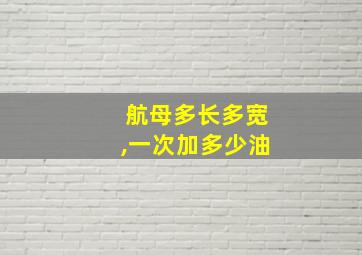 航母多长多宽,一次加多少油