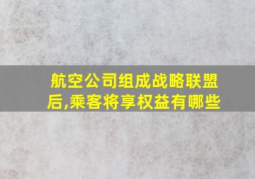 航空公司组成战略联盟后,乘客将享权益有哪些