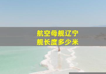 航空母舰辽宁舰长度多少米