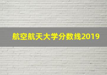 航空航天大学分数线2019