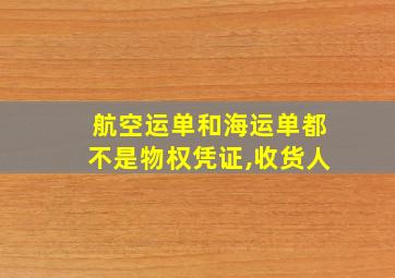 航空运单和海运单都不是物权凭证,收货人