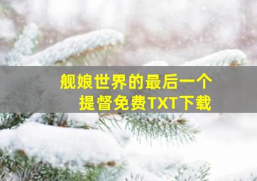 舰娘世界的最后一个提督免费TXT下载