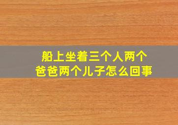 船上坐着三个人两个爸爸两个儿子怎么回事