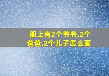 船上有2个爷爷,2个爸爸,2个儿子怎么画