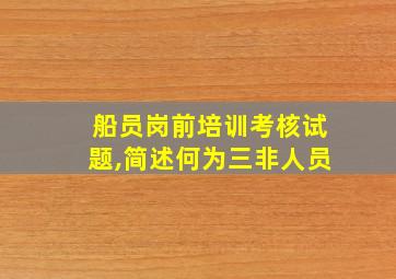 船员岗前培训考核试题,简述何为三非人员