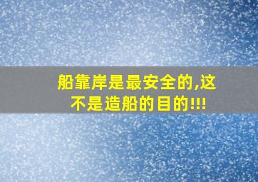 船靠岸是最安全的,这不是造船的目的!!!