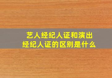 艺人经纪人证和演出经纪人证的区别是什么