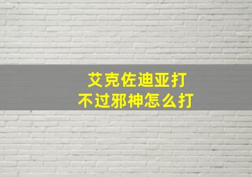 艾克佐迪亚打不过邪神怎么打