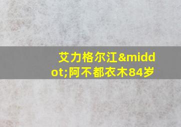 艾力格尔江·阿不都衣木84岁