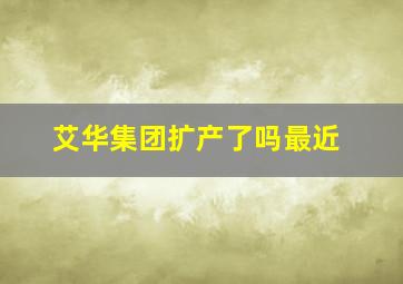 艾华集团扩产了吗最近